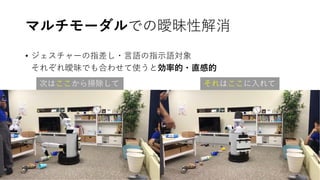 次はここから掃除して それはここに入れて
マルチモーダルでの曖昧性解消
• ジェスチャーの指差し・言語の指示語対象
それぞれ曖昧でも合わせて使うと効率的・直感的
 