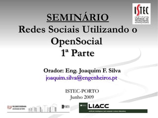 SEMINÁRIO Redes Sociais Utilizando o OpenSocial  1ª Parte Orador: Eng. Joaquim F. Silva [email_address]   ISTEC-PORTO Junho 2009 