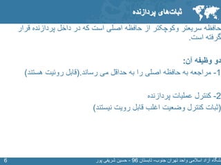 SLIDE MASTER – COVERPAGE
‫جنوب‬ ‫تهران‬ ‫واحد‬ ‫اسالمی‬ ‫آزاد‬ ‫نشگاه‬-‫تابستان‬96-‫پور‬ ‫شریفی‬ ‫حسین‬66
‫سریعتر‬ ‫حافظه‬‫وکوچکتر‬‫قرار‬ ‫پردازنده‬ ‫داخل‬ ‫در‬ ‫که‬ ‫است‬ ‫اصلی‬ ‫حافظه‬ ‫از‬
‫است‬ ‫گرفته‬.
‫آن‬ ‫وظیفه‬ ‫دو‬:
1-‫رساند‬ ‫می‬ ‫حداقل‬ ‫به‬ ‫را‬ ‫اصلی‬ ‫حافظه‬ ‫به‬ ‫مراجعه‬(.‫قابل‬‫روئیت‬‫هستند‬)
2-‫پردازنده‬ ‫عملیات‬ ‫کنترل‬
(‫ثبات‬‫اغلب‬ ‫وضعیت‬ ‫کنترل‬‫نیستند‬ ‫رویت‬ ‫قابل‬)
‫های‬‫ثبات‬‫پردازنده‬
 