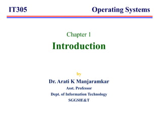 IT305 Operating Systems
Chapter 1
Introduction
by
Dr. Arati K Manjaramkar
Asst. Professor
Dept. of Information Technology
SGGSIE&T
 