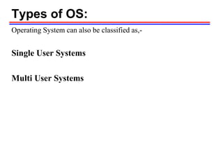 Types of OS:
Operating System can also be classified as,-
Single User Systems
Multi User Systems
 