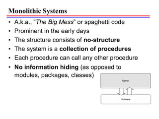 Monolithic Systems
• A.k.a., “The Big Mess” or spaghetti code
• Prominent in the early days
• The structure consists of no-structure
• The system is a collection of procedures
• Each procedure can call any other procedure
• No information hiding (as opposed to
modules, packages, classes)
 