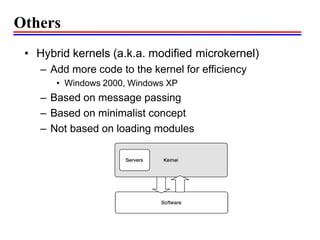 Others
• Hybrid kernels (a.k.a. modified microkernel)
– Add more code to the kernel for efficiency
• Windows 2000, Windows XP
– Based on message passing
– Based on minimalist concept
– Not based on loading modules
 