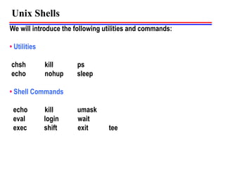 We will introduce the following utilities and commands:
• Utilities
chsh kill ps
echo nohup sleep
• Shell Commands
echo kill umask
eval login wait
exec shift exit tee
Unix Shells
 