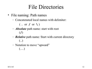 File Directories File naming: Path names Concatenated local names with delimiter:  (  .   or  /   or  \  ) Absolute  path name: start with root   ( / ) Relative  path name: Start with current directory   ( . ) Notation to move “upward”   ( .. ) 
