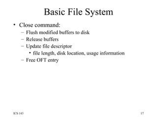 Basic File System Close command: Flush modified buffers to disk Release buffers Update file descriptor file length, disk location, usage information Free OFT entry 