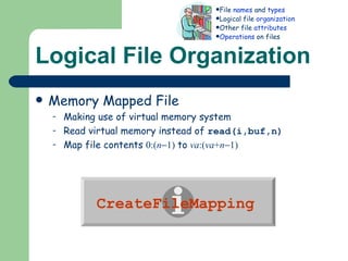 Logical File Organization Memory Mapped File Making use of virtual memory system Read virtual memory instead of  read(i,buf,n) Map file contents  0:( n  1)   to   va :( va + n  1)   File  names  and  types Logical file  organization Other file  attributes Operations  on files CreateFileMapping   