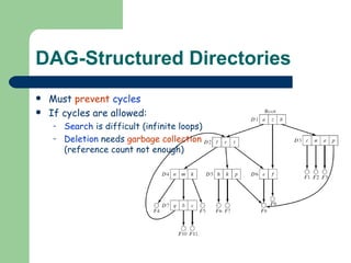 DAG-Structured Directories Must  prevent   cycles   If cycles are allowed: Search  is difficult (infinite loops) Deletion  needs  garbage collection  (reference count not enough) 