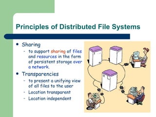 Principles of Distributed File Systems Sharing  to support  sharing  of  files  and  resources  in the form of persistent storage  over a   network . Transparencies to present a unifying view of all files to the user Location transparent Location independent 