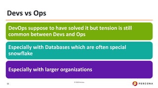 © 2020 Percona.
11
Devs vs Ops
DevOps suppose to have solved it but tension is still
common between Devs and Ops
Especially with Databases which are often special
snowflake
Especially with larger organizations
 