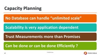 © 2020 Percona.
27
Capacity Planning
No Database can handle “unlimited scale”
Scalability is very application dependent
Trust Measurements more than Promises
Can be done or can be done Efficiently ?
 