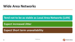 © 2020 Percona.
35
Wide Area Networks
Tend not to be as stable as Local Area Networks (LAN)
Expect increased Jitter
Expect Short term unavailability
 