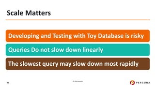 © 2020 Percona.
44
Scale Matters
Developing and Testing with Toy Database is risky
Queries Do not slow down linearly
The slowest query may slow down most rapidly
 