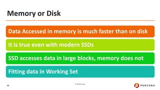 © 2020 Percona.
45
Memory or Disk
Data Accessed in memory is much faster than on disk
It is true even with modern SSDs
SSD accesses data in large blocks, memory does not
Fitting data in Working Set
 