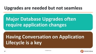© 2020 Percona.
47
Upgrades are needed but not seamless
Major Database Upgrades often
require application changes
Having Conversation on Application
Lifecycle is a key
 