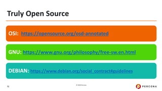 © 2020 Percona.
71
Truly Open Source
OSI: https://opensource.org/osd-annotated
GNU: https://www.gnu.org/philosophy/free-sw.en.html
DEBIAN: https://www.debian.org/social_contract#guidelines
 