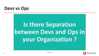 © 2020 Percona.
9
Devs vs Ops
Is there Separation
between Devs and Ops in
your Organization ?
 