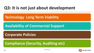 © 2020 Percona.
92
Q3: It is not just about development
Technology Long Term Viability
Availability of Commercial Support
Corporate Policies
Compliance (Security, Auditing etc)
 