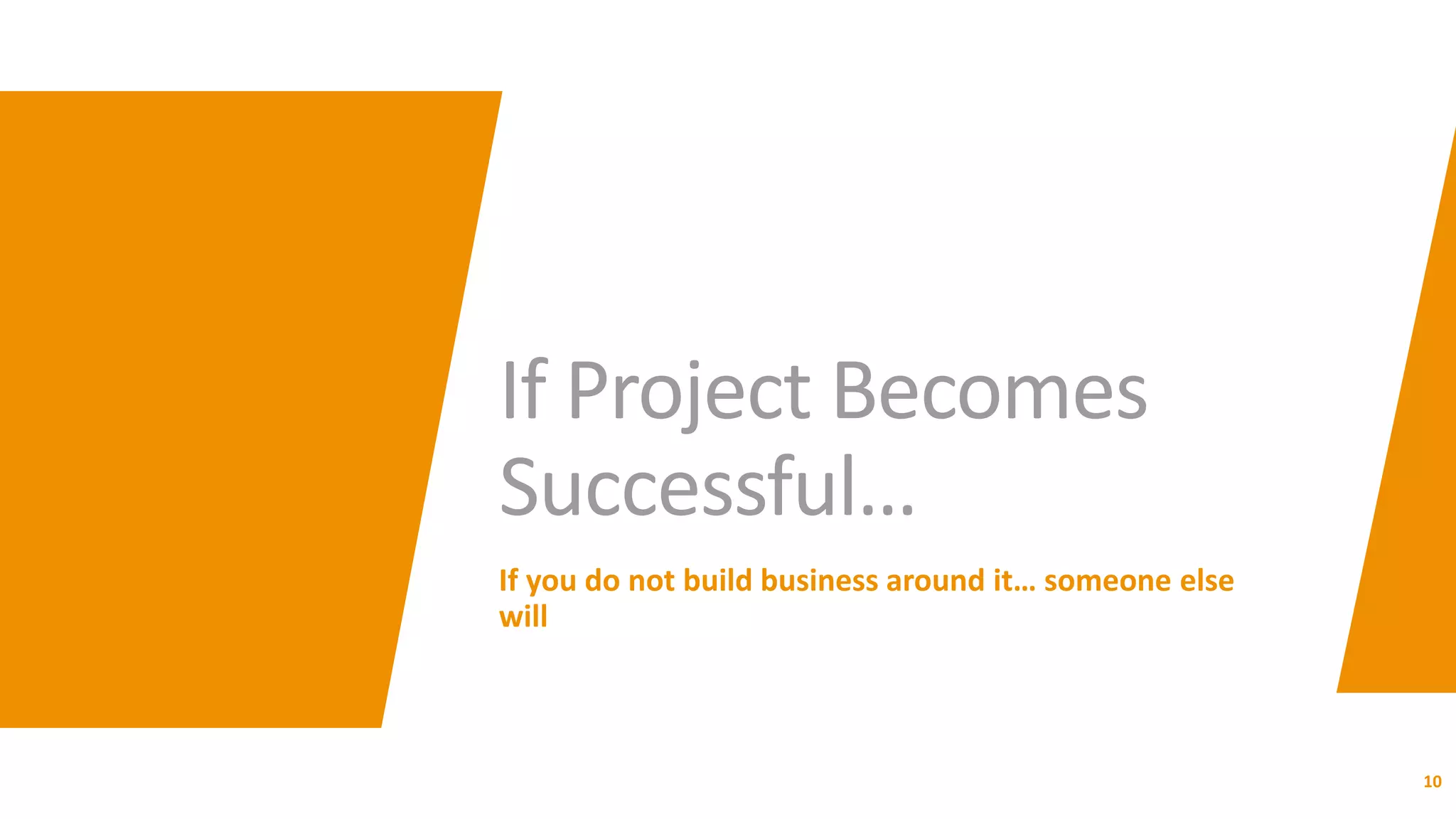 If Project Becomes
Successful…
If you do not build business around it… someone else
will
10
 