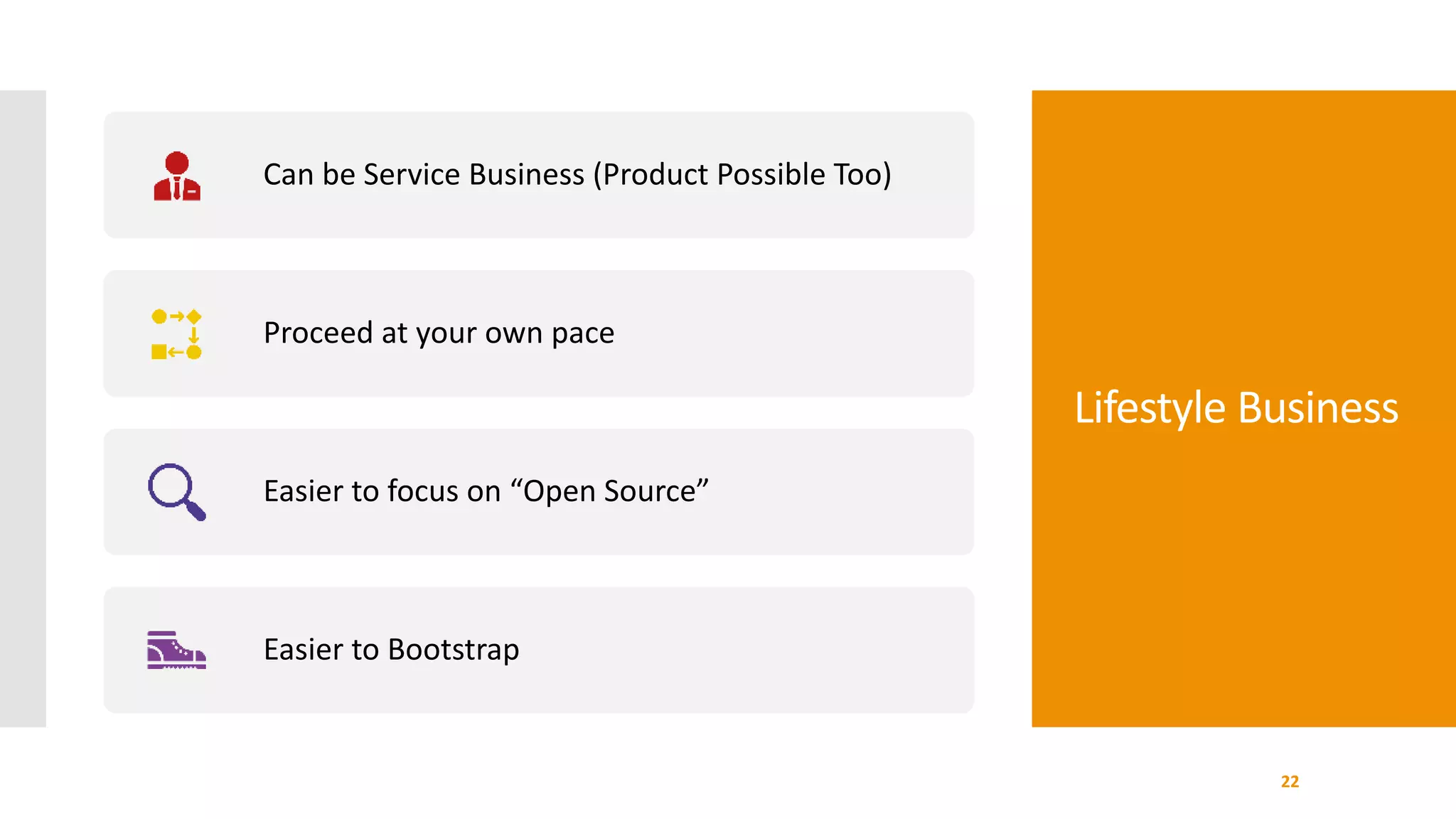 Lifestyle Business
22
Can be Service Business (Product Possible Too)
Proceed at your own pace
Easier to focus on “Open Source”
Easier to Bootstrap
 