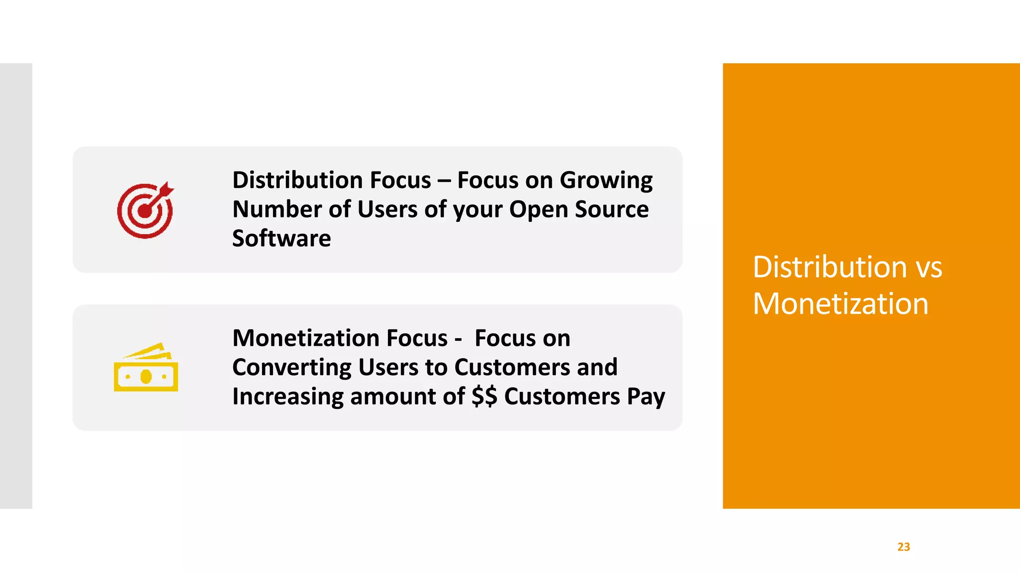 Distribution vs
Monetization
23
Distribution Focus – Focus on Growing
Number of Users of your Open Source
Software
Monetization Focus - Focus on
Converting Users to Customers and
Increasing amount of $$ Customers Pay
 