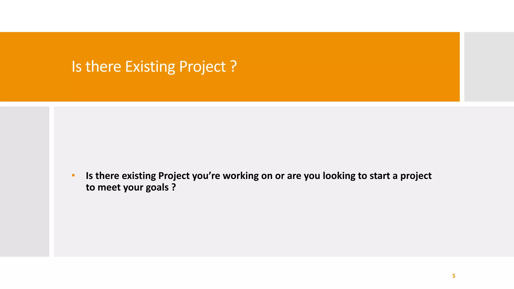 Is there Existing Project ?
• Is there existing Project you’re working on or are you looking to start a project
to meet your goals ?
5
 