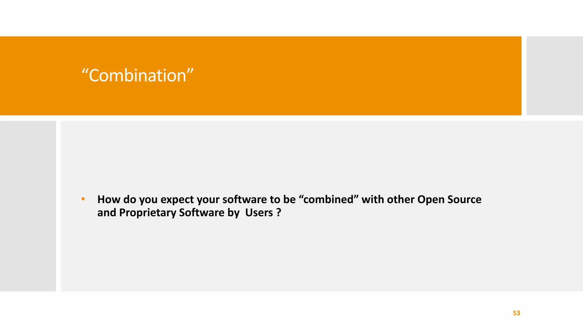 “Combination”
• How do you expect your software to be “combined” with other Open Source
and Proprietary Software by Users ?
53
 