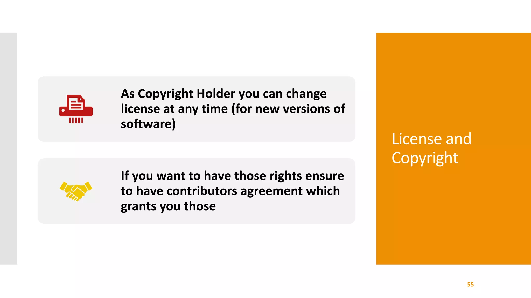 License and
Copyright
55
As Copyright Holder you can change
license at any time (for new versions of
software)
If you want to have those rights ensure
to have contributors agreement which
grants you those
 