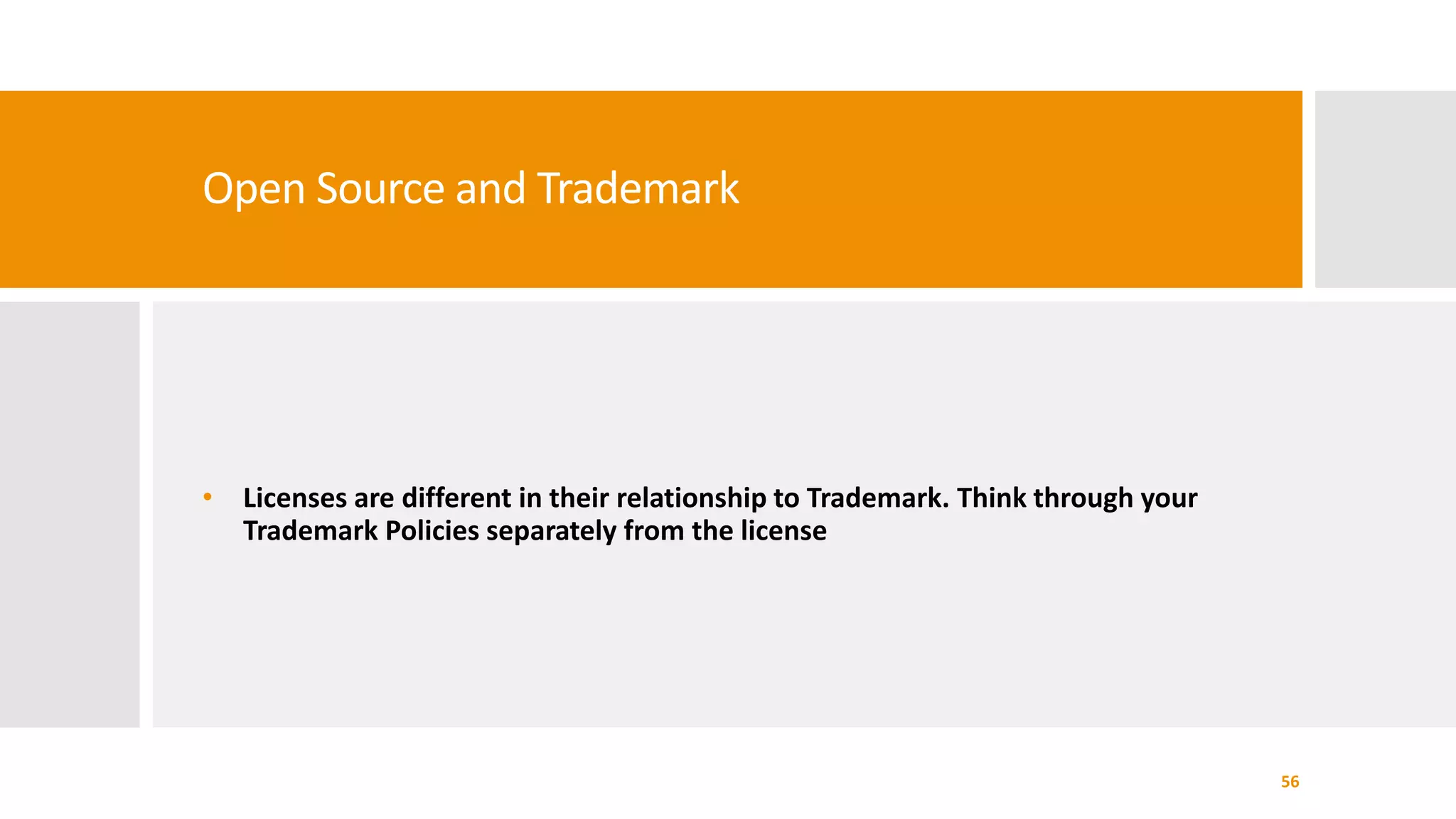 Open Source and Trademark
• Licenses are different in their relationship to Trademark. Think through your
Trademark Policies separately from the license
56
 