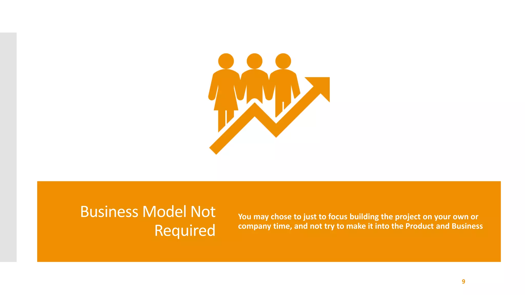 Business Model Not
Required
You may chose to just to focus building the project on your own or
company time, and not try to make it into the Product and Business
9
 