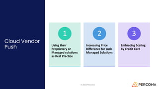 Cloud Vendor
Push
© 2023 Percona 13
Using their
Proprietary or
Managed solutions
as Best Practice
1
Increasing Price
Difference for such
Managed Solutions
2
Embracing Scaling
by Credit Card
3
 