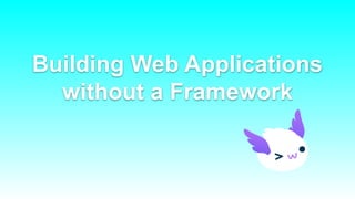 Building Web Applications
without a Framework
 