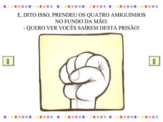 E, DITO ISSO, PRENDEU OS QUATRO AMIGUINHOS
NO FUNDO DA MÃO:
- QUERO VER VOCÊS SAÍREM DESTA PRISÃO!
 
 