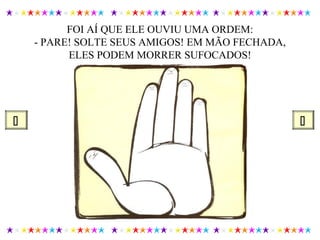 FOI AÍ QUE ELE OUVIU UMA ORDEM:
- PARE! SOLTE SEUS AMIGOS! EM MÃO FECHADA,
ELES PODEM MORRER SUFOCADOS!
 
 