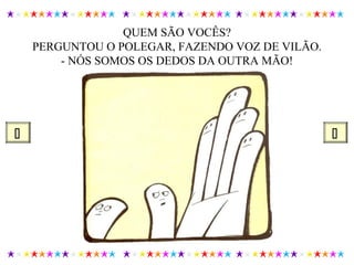 QUEM SÃO VOCÊS?
PERGUNTOU O POLEGAR, FAZENDO VOZ DE VILÃO.
- NÓS SOMOS OS DEDOS DA OUTRA MÃO!
 
 