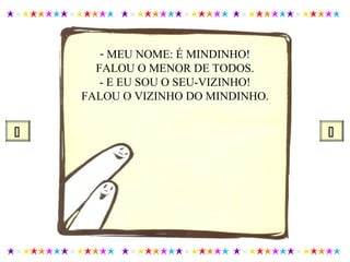 - MEU NOME: É MINDINHO!
FALOU O MENOR DE TODOS.
- E EU SOU O SEU-VIZINHO!
FALOU O VIZINHO DO MINDINHO.
 
 