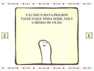 E EU SOU O MATA-PIOLHOS!
FALOU O QUE TINHA NOME, VOZ E
CARINHA DE VILÃO.
 
 