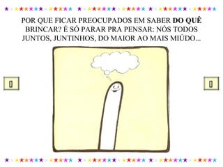POR QUE FICAR PREOCUPADOS EM SABER DO QUÊ
BRINCAR? É SÓ PARAR PRA PENSAR: NÓS TODOS
JUNTOS, JUNTINHOS, DO MAIOR AO MAIS MIÚDO...
 
 