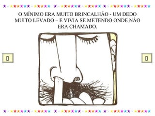 O MÍNIMO ERA MUITO BRINCALHÃO - UM DEDO
MUITO LEVADO – E VIVIA SE METENDO ONDE NÃO
ERA CHAMADO.
 
 