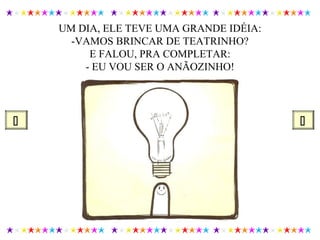 UM DIA, ELE TEVE UMA GRANDE IDÉIA:
-VAMOS BRINCAR DE TEATRINHO?
E FALOU, PRA COMPLETAR:
- EU VOU SER O ANÃOZINHO!
 
 