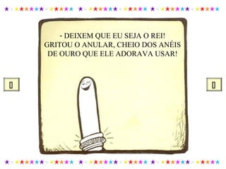 - DEIXEM QUE EU SEJA O REI!
GRITOU O ANULAR, CHEIO DOS ANÉIS
DE OURO QUE ELE ADORAVA USAR!
 
 