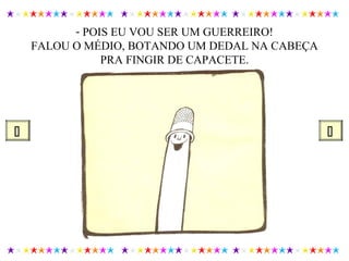 - POIS EU VOU SER UM GUERREIRO!
FALOU O MÉDIO, BOTANDO UM DEDAL NA CABEÇA
PRA FINGIR DE CAPACETE.
 
 