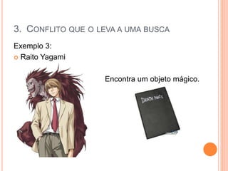 Exemplo 3:
 Raito Yagami
Encontra um objeto mágico.
*
3. CONFLITO QUE O LEVA A UMA BUSCA
 