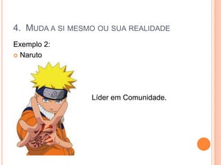 Exemplo 2:
 Naruto
Líder em Comunidade.
4. MUDA A SI MESMO OU SUA REALIDADE
 
