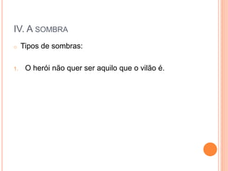 IV. A SOMBRA
o Tipos de sombras:
1. O herói não quer ser aquilo que o vilão é.
 