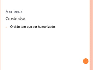 A SOMBRA
Característica:
o O vilão tem que ser humanizado
 