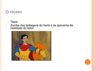 O PÍCARO
o Tipos:
1. Zomba das bobagens do herói e se aproxima da
realidade do leitor.
 