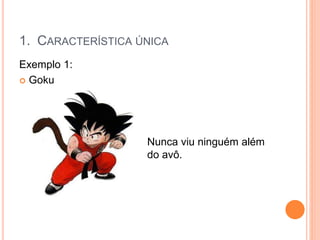 1. CARACTERÍSTICA ÚNICA
Exemplo 1:
 Goku
Nunca viu ninguém além
do avô.
 