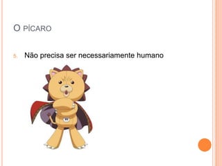 O PÍCARO
5. Não precisa ser necessariamente humano
 