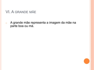 VI. A GRANDE MÃE
o A grande mãe representa a imagem da mãe na
parte boa ou má.
 